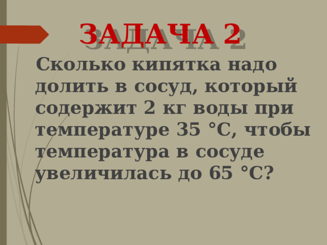 ЗАДАЧА 2  Сколько кипятка надо долить в сосуд, который содержит 2 кг воды при температуре 35 °С, чтобы температура в сосуде увеличилась до 65 °С? 