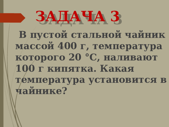 ЗАДАЧА 3  В пустой стальной чайник массой 400 г, температура которого 20 °С, наливают 100 г кипятка. Какая температура установится в чайнике? 