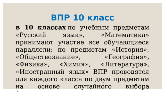 ВПР 10 класс в 10 классах  по учебным предметам «Русский язык», «Математика» принимают участие все обучающиеся параллели; по предметам «История», «Обществознание», «География», «Физика», «Химия», «Литература», «Иностранный язык» ВПР проводятся для каждого класса по двум предметам на основе случайного выбора федеральным организатором 