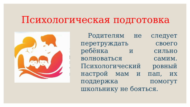 Психологическая подготовка  Родителям не следует перетруждать своего ребёнка и сильно волноваться самим. Психологический ровный настрой мам и пап, их поддержка помогут школьнику не бояться. 