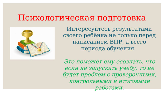 Психологическая подготовка Интересуйтесь результатами своего ребёнка не только перед написанием ВПР, а всего периода обучения. Это поможет ему осознать, что если не запускать учёбу, то не будет проблем с проверочными, контрольными и итоговыми работами .  