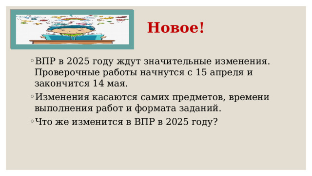 Новое! ВПР в 2025 году ждут значительные изменения. Проверочные работы начнутся с 15 апреля и закончится 14 мая. Изменения касаются самих предметов, времени выполнения работ и формата заданий. Что же изменится в ВПР в 2025 году? 