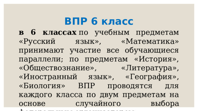 ВПР 6 класс в 6 классах  по учебным предметам «Русский язык», «Математика» принимают участие все обучающиеся параллели; по предметам «История», «Обществознание», «Литература», «Иностранный язык», «География», «Биология» ВПР проводятся для каждого класса по двум предметам на основе случайного выбора федеральным организатором 
