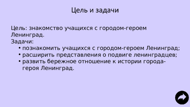 Цель: знакомство учащихся с городом-героем Ленинград. Задачи: познакомить учащихся с городом-героем Ленинград; расширить представления о подвиге ленинградцев; развить бережное отношение к истории города-героя Ленинград. познакомить учащихся с городом-героем Ленинград; расширить представления о подвиге ленинградцев; развить бережное отношение к истории города-героя Ленинград. 