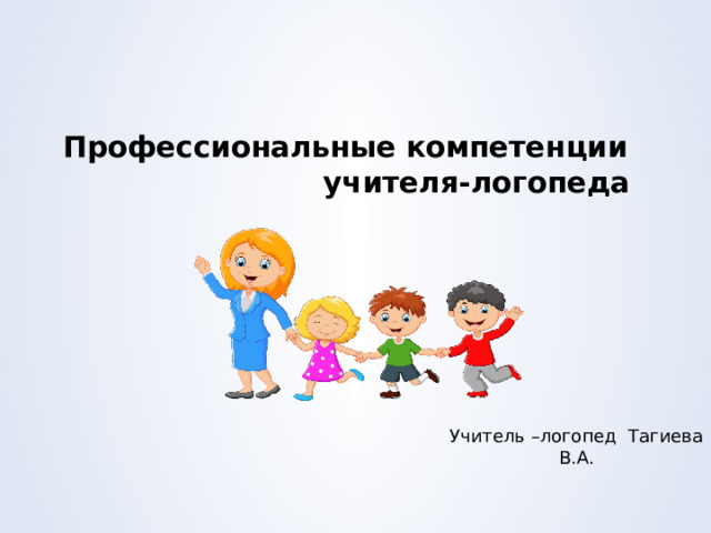  Профессиональные компетенции учителя-логопеда   Учитель –логопед Тагиева В.А. 