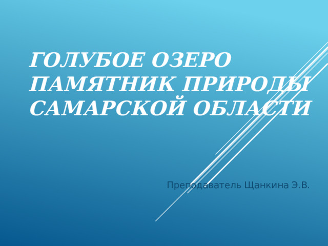 ГОЛУБОЕ ОЗЕРО ПАМЯТНИК ПРИРОДЫ Самарской области   Преподаватель Щанкина Э.В. 
