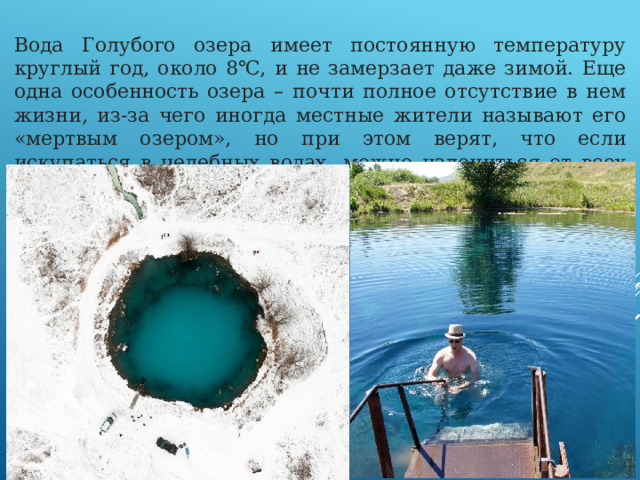 Вода Голубого озера имеет постоянную температуру круглый год, около 8℃, и не замерзает даже зимой. Еще одна особенность озера – почти полное отсутствие в нем жизни, из-за чего иногда местные жители называют его «мертвым озером», но при этом верят, что если искупаться в целебных водах, можно излечиться от всех болезней.  