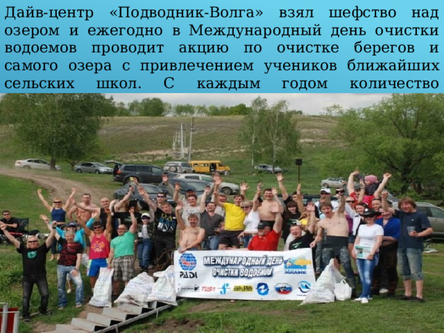 Дайв-центр «Подводник-Волга» взял шефство над озером и ежегодно в Международный день очистки водоемов проводит акцию по очистке берегов и самого озера с привлечением учеников ближайших сельских школ. С каждым годом количество желающих увидеть эту красоту становится всё больше и больше. 