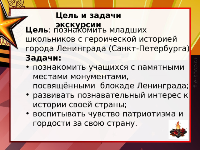 Цель и задачи экскурсии Цель : познакомить младших школьников с героической историей города Ленинграда (Санкт-Петербурга) Задачи: познакомить учащихся с памятными местами монументами, посвящёнными блокаде Ленинграда; развивать познавательный интерес к истории своей страны; воспитывать чувство патриотизма и гордости за свою страну. 