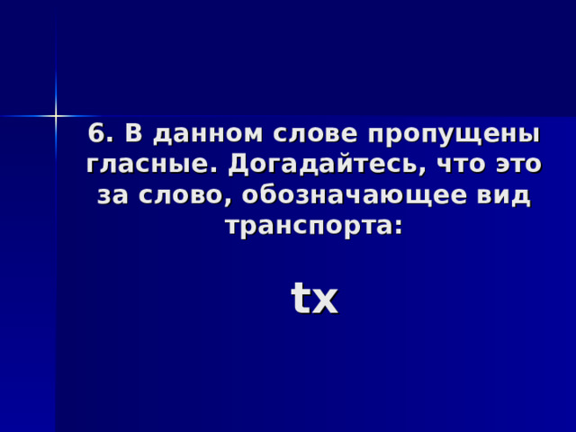 6. В данном слове пропущены гласные. Догадайтесь, что это за слово, обозначающее вид транспорта:   tx 