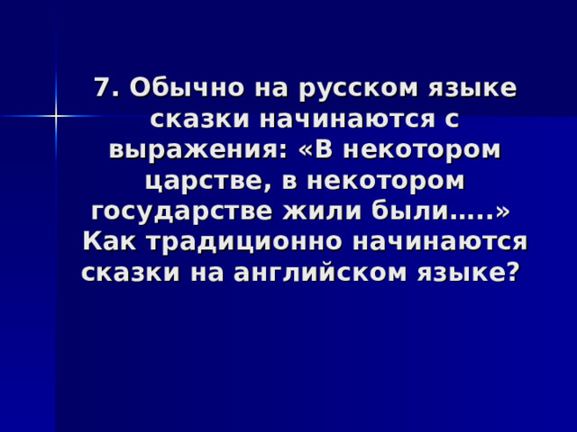 7. Обычно на русском языке сказки начинаются с выражения: «В некотором царстве, в некотором государстве жили были…..»  Как традиционно начинаются сказки на английском языке?    