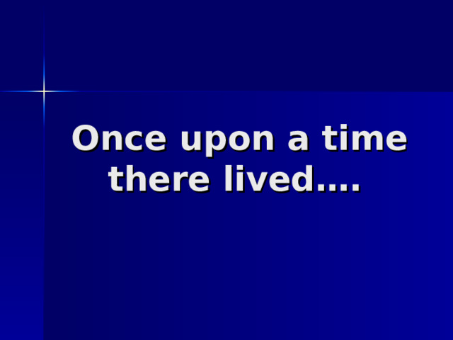 О nce upon a time there lived ….  