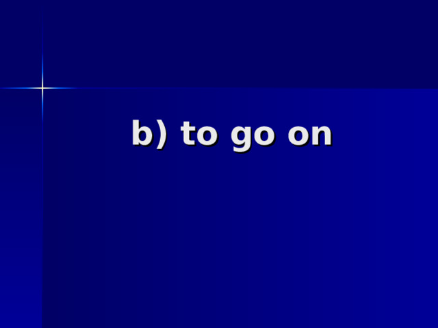 b) to go on   