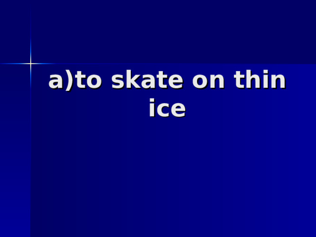 a)to skate on thin ice   