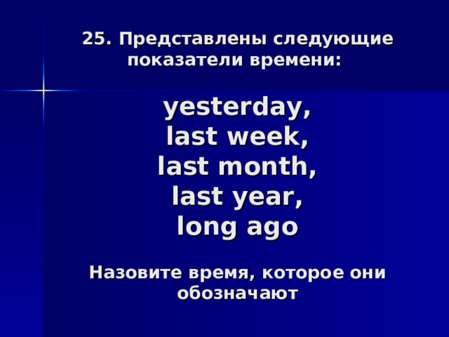 25. Представлены следующие показатели времени:   yesterday,  last week,  last month,  last year,  long ago   Назовите время, которое они обозначают 