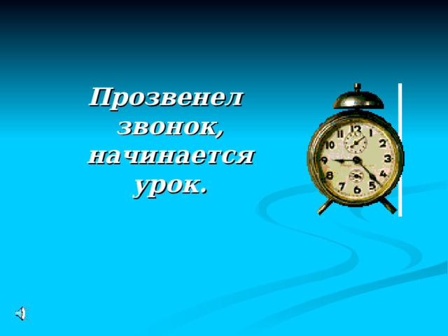 Прозвенел звонок,  начинается урок. 