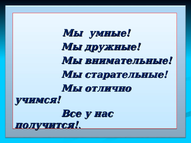   Мы умные!  Мы дружные!  Мы внимательные!  Мы старательные!  Мы отлично учимся!  Все у нас получится! . 