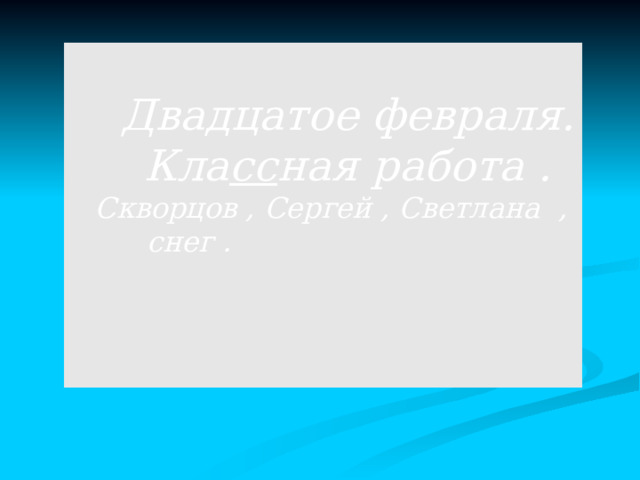   Двадцатое февраля. Кла сс ная работа . Скворцов , Сергей , Светлана , снег .   