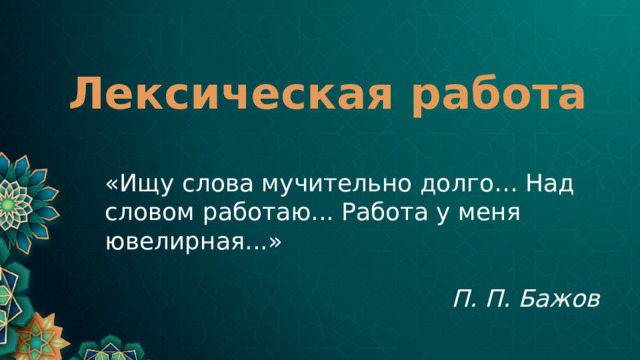 Лексическая работа «Ищу слова мучительно долго… Над словом работаю... Работа у меня ювелирная...» П. П. Бажов 
