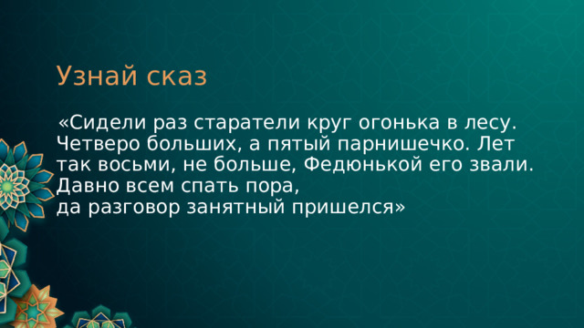Узнай сказ  «Сидели раз старатели круг огонька в лесу. Четверо больших, а пятый парнишечко. Лет так восьми, не больше, Федюнькой его звали. Давно всем спать пора,  да разговор занятный пришелся» 