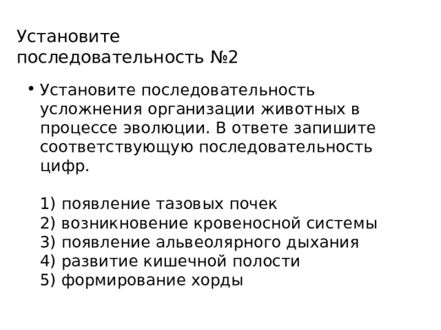 Установите последовательность №2 Установите последовательность усложнения организации животных в процессе эволюции. В ответе запишите соответствующую последовательность цифр.   1) появление тазовых почек  2) возникновение кровеносной системы  3) появление альвеолярного дыхания  4) развитие кишечной полости  5) формирование хорды 