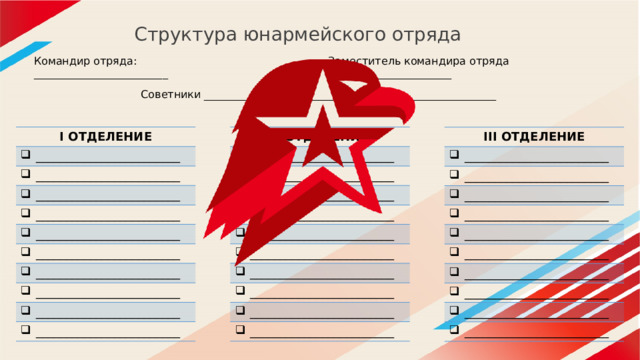Структура юнармейского отряда Командир отряда: _________________________ Заместитель командира отряда _______________________ Советники _________________, __________________, _________________ I ОТДЕЛЕНИЕ II ОТДЕЛЕНИЕ ________________________ ________________________ ________________________ ________________________ ________________________ ________________________ ________________________ ________________________ ________________________ ________________________ ________________________ ________________________ ________________________ ________________________ ________________________ ________________________ ________________________ ________________________ ________________________ ________________________ III ОТДЕЛЕНИЕ ________________________ ________________________ ________________________ ________________________ ________________________ ________________________ ________________________ ________________________ ________________________ ________________________ 