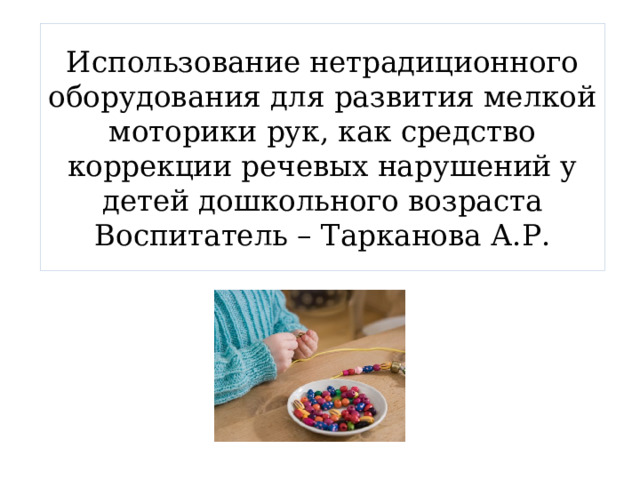 Использование нетрадиционного оборудования для развития мелкой моторики рук, как средство коррекции речевых нарушений у детей дошкольного возраста  Воспитатель – Тарканова А.Р. 