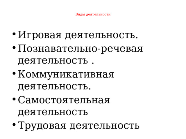   Виды деятельности   Игровая деятельность. Познавательно-речевая деятельность . Коммуникативная деятельность. Самостоятельная деятельность Трудовая деятельность 