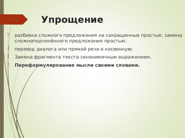 Упрощение разбивка сложного предложения на сокращенные простые; замена сложноподчинённого предложения простым. перевод диалога или прямой речи в косвенную; Замена фрагмента текста синонимичным выражением. Переформулирование мысли своими словами.  