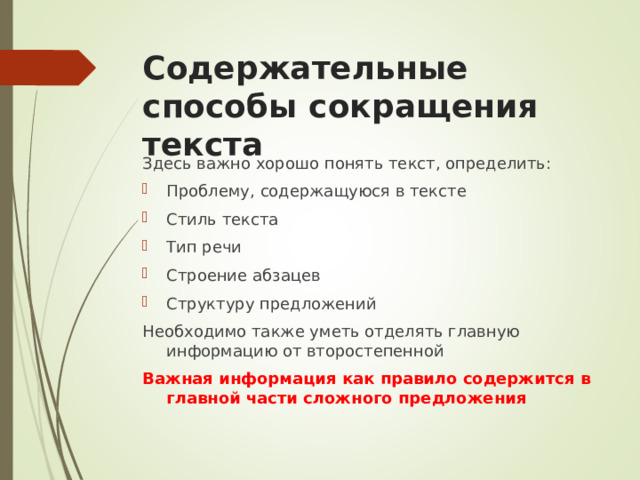 Содержательные способы сокращения текста Здесь важно хорошо понять текст, определить: Проблему, содержащуюся в тексте Стиль текста Тип речи Строение абзацев Структуру предложений Необходимо также уметь отделять главную информацию от второстепенной Важная информация как правило содержится в главной части сложного предложения 