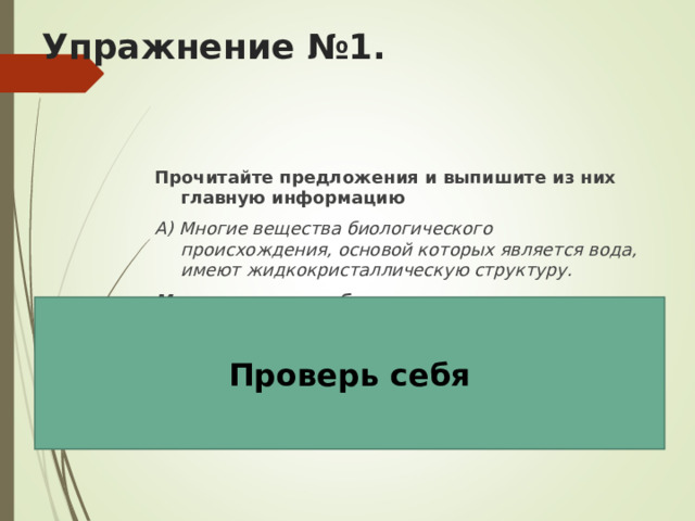 Упражнение №1. Прочитайте предложения и выпишите из них главную информацию А) Многие вещества биологического происхождения, основой которых является вода, имеют жидкокристаллическую структуру. Многие вещества биологического происхождения , основой которых является вода, имеют жидкокристаллическую структуру. Проверь себя 