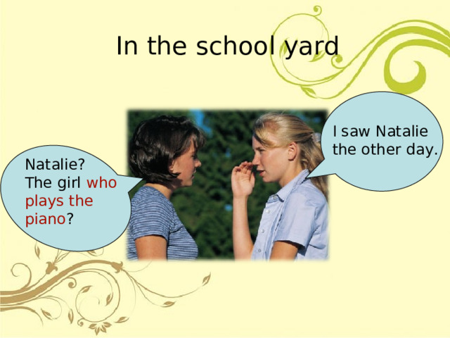 In the school  yard I saw Natalie the other day. Natalie? The girl who plays the piano ? 