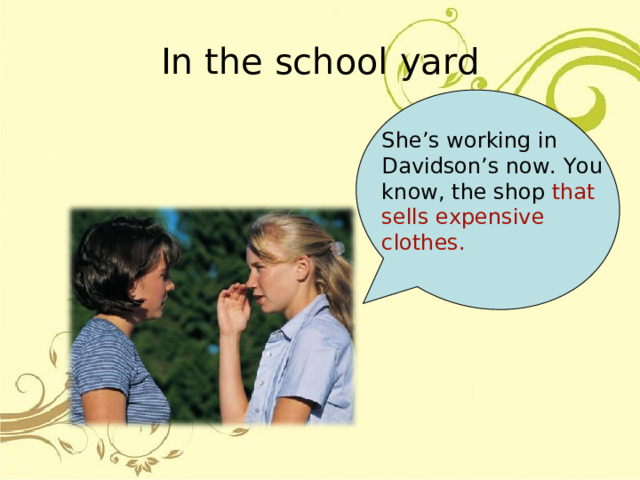 In the school  yard She’s working in Davidson’s now. You know, the shop that sells expensive clothes. 