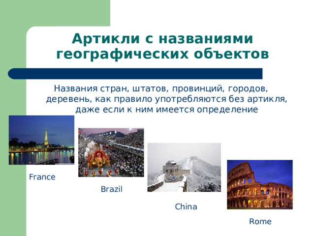 Артикли с названиями географических объектов Названия стран, штатов, провинций, городов, деревень, как правило употребляются без артикля, даже если к ним имеется определение France Brazil China Rome 