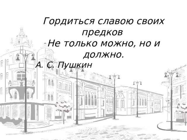 Гордиться славою своих предков Не только можно, но и должно. А. С. Пушкин  