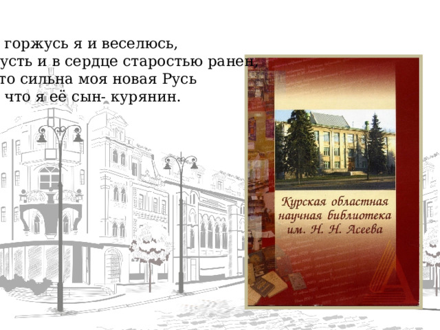 И горжусь я и веселюсь, Пусть и в сердце старостью ранен, Что сильна моя новая Русь И что я её сын- курянин.  