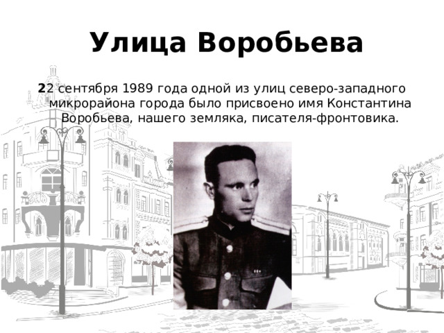  Улица Воробьева 2 2 сентября 1989 года одной из улиц северо-западного микрорайона города было присвоено имя Константина Воробьева, нашего земляка, писателя-фронтовика.  