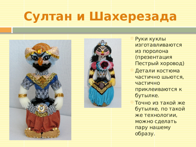 Султан и Шахерезада Руки куклы изготавливаются из поролона (презентация Пестрый хоровод) Детали костюма частично шьются, частично приклеиваются к бутылке. Точно из такой же бутылке, по такой же технологии, можно сделать пару нашему образу. 