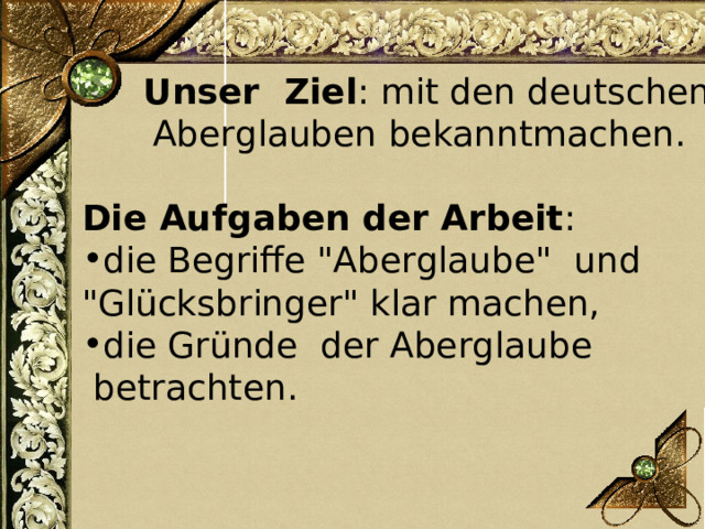  Unser Ziel : mit den deutschen Aberglauben bekanntmachen. Die Aufgaben der Arbeit :   die Begriffe 