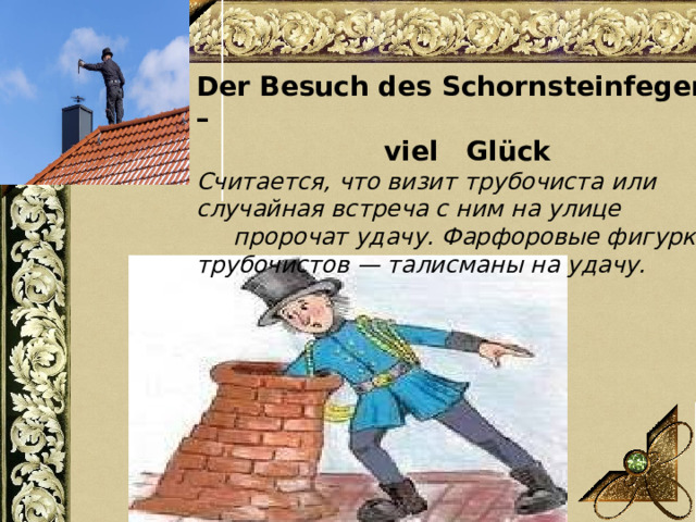 Der Besuch des Schornsteinfegers –  viel Glück Считается, что визит трубочиста или случайная встреча с ним на улице  пророчат удачу. Фарфоровые фигурки трубочистов — талисманы на удачу. 