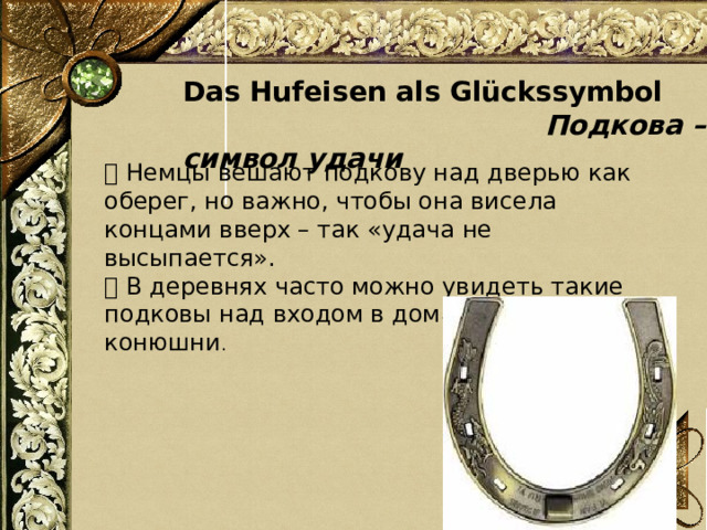  Das Hufeisen als Glückssymbol Подкова – символ удачи 📌 Немцы вешают подкову над дверью как оберег, но важно, чтобы она висела концами вверх – так «удача не высыпается». 💡 В деревнях часто можно увидеть такие подковы над входом в дома или конюшни . 