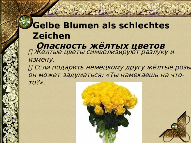 📌 Желтые цветы символизируют разлуку и измену. 💡 Если подарить немецкому другу жёлтые розы, он может задуматься: «Ты намекаешь на что-то?». Gelbe Blumen als schlechtes Zeichen  Опасность жёлтых цветов 