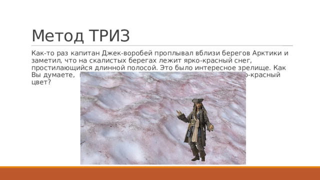 Метод ТРИЗ Как-то раз капитан Джек-воробей проплывал вблизи берегов Арктики и заметил, что на скалистых берегах лежит ярко-красный снег, простилающийся длинной полосой. Это было интересное зрелище. Как Вы думаете, почему у берегов Арктики снег окрашен в ярко-красный цвет? И почему  