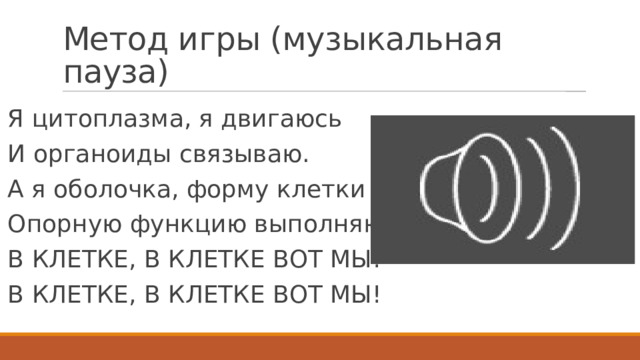 Метод игры (музыкальная пауза) Я цитоплазма, я двигаюсь И органоиды связываю. А я оболочка, форму клетки держу, Опорную функцию выполняю! В КЛЕТКЕ, В КЛЕТКЕ ВОТ МЫ! В КЛЕТКЕ, В КЛЕТКЕ ВОТ МЫ! 