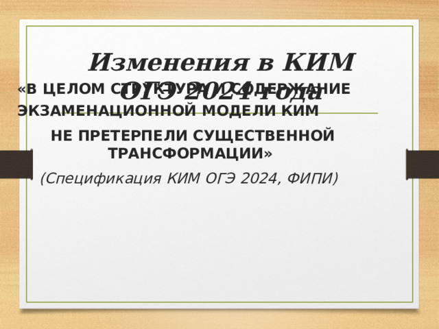 Изменения  в  КИМ  ОГЭ  2024  года «В  ЦЕЛОМ  СТРУКТУРА  И СОДЕРЖАНИЕ  ЭКЗАМЕНАЦИОННОЙ  МОДЕЛИ  КИМ НЕ  ПРЕТЕРПЕЛИ  СУЩЕСТВЕННОЙ  ТРАНСФОРМАЦИИ» (Спецификация  КИМ ОГЭ  2024, ФИПИ) 