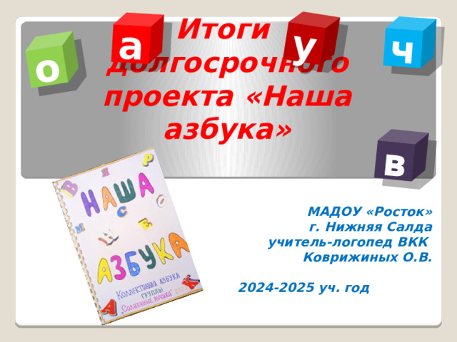 а о у ч в Итоги  долгосрочного проекта «Наша азбука» МАДОУ «Росток» г. Нижняя Салда учитель-логопед ВКК Коврижиных О.В.  2024-2025 уч. год 