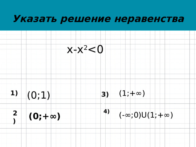 Указать решение неравенства   х-х 2 1) 1) 3 3) ) (1;+∞) (0;1) 4) 2) ) (-∞;0)U(1;+∞) (0;+∞) 