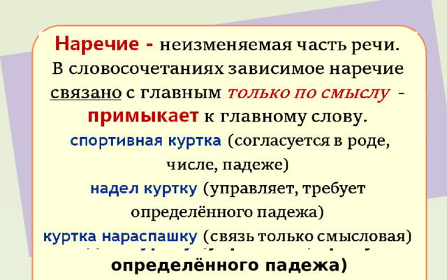 Наречие - неизменяемая часть речи. В словосочетаниях зависимое наречие связано с главным только по смыслу - примыкает к главному слову.  спортивная куртка (согласуется в роде, числе, падеже) надел куртку (управляет, требует определённого падежа) куртка нараспашку (связь только смысловая) 