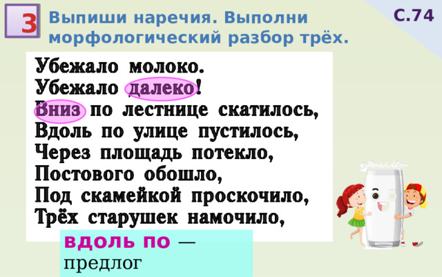Выпиши наречия. Выполни морфологический разбор трёх. С.74 3 вдоль по — предлог через — предлог 