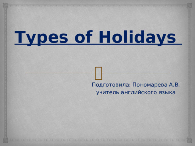 Тypes of Holidays    Подготовила: Пономарева А.В. учитель английского языка 